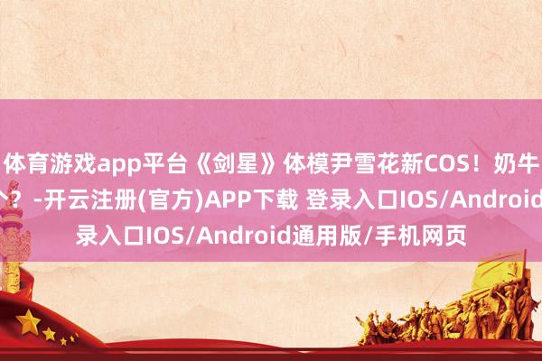 体育游戏app平台《剑星》体模尹雪花新COS！奶牛和婚纱你可