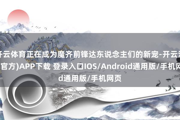 开云体育正在成为魔齐前锋达东说念主们的新宠-开云注册(官方)