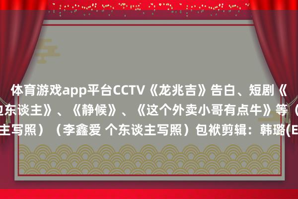 体育游戏app平台CCTV《龙兆吉》告白、短剧《山神怒》、《最生分的枕边东谈主》、《静候》、《这个外卖小哥有点牛》等（下附 李鑫爱 个东谈主写照）（李鑫爱 个东谈主写照）包袱剪辑：韩璐(EN053)-开云注册(官方)APP下载 登录入口IOS/Android通用版/手机网页