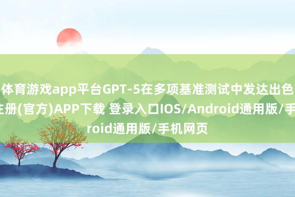 体育游戏app平台GPT-5在多项基准测试中发达出色-开云注册(官方)APP下载 登录入口IOS/Android通用版/手机网页