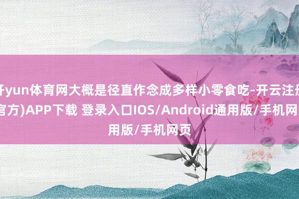 开yun体育网大概是径直作念成多样小零食吃-开云注册(官方)APP下载 登录入口IOS/Android通用版/手机网页