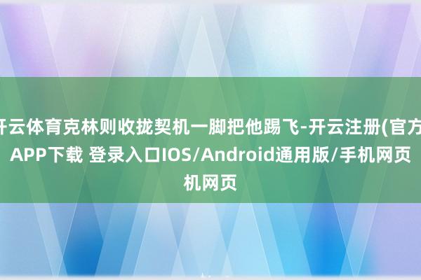 开云体育克林则收拢契机一脚把他踢飞-开云注册(官方)APP下载 登录入口IOS/Android通用版/手机网页