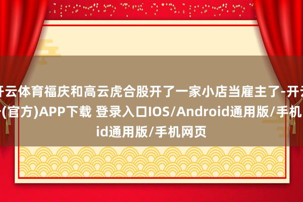 开云体育福庆和高云虎合股开了一家小店当雇主了-开云注册(官方