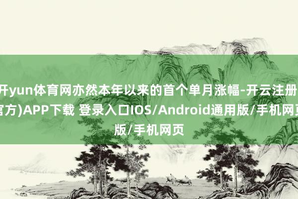 开yun体育网亦然本年以来的首个单月涨幅-开云注册(官方)A