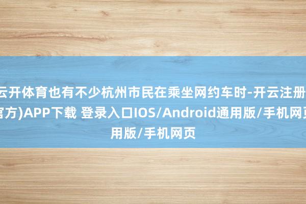 云开体育也有不少杭州市民在乘坐网约车时-开云注册(官方)APP下载 登录入口IOS/Android通用版/手机网页