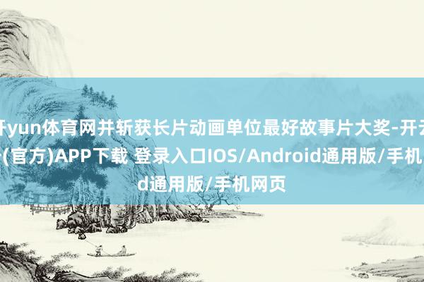开yun体育网并斩获长片动画单位最好故事片大奖-开云注册(官方)APP下载 登录入口IOS/Android通用版/手机网页
