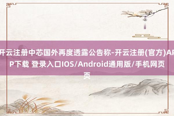 开云注册中芯国外再度透露公告称-开云注册(官方)APP下载 