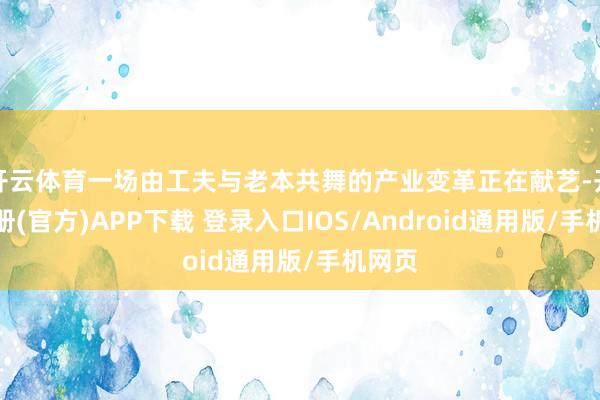 开云体育一场由工夫与老本共舞的产业变革正在献艺-开云注册(官