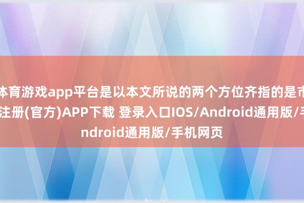 体育游戏app平台是以本文所说的两个方位齐指的是市区-开云注册(官方)APP下载 登录入口IOS/Android通用版/手机网页