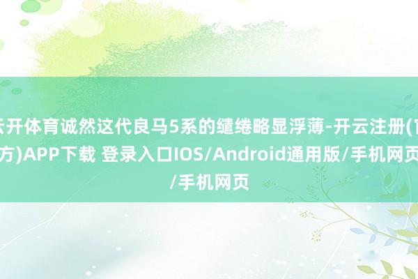 云开体育诚然这代良马5系的缱绻略显浮薄-开云注册(官方)APP下载 登录入口IOS/Android通用版/手机网页
