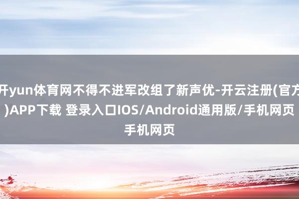 开yun体育网不得不进军改组了新声优-开云注册(官方)APP下载 登录入口IOS/Android通用版/手机网页
