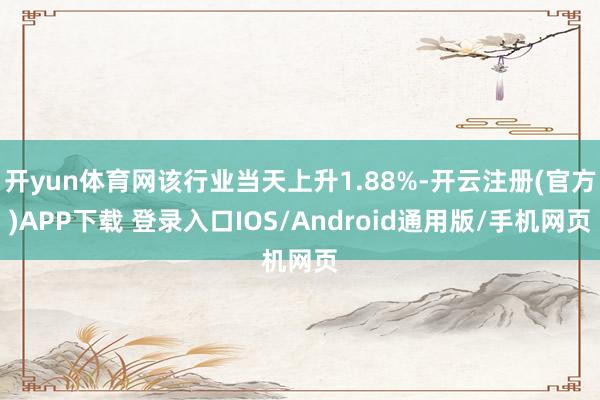 开yun体育网该行业当天上升1.88%-开云注册(官方)AP