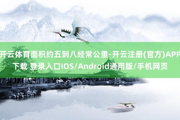 开云体育面积约五到八经常公里-开云注册(官方)APP下载 登