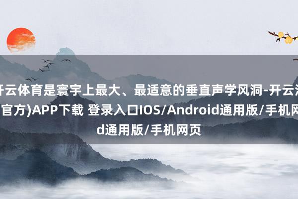 开云体育是寰宇上最大、最适意的垂直声学风洞-开云注册(官方)