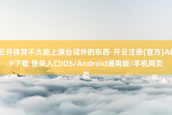 云开体育不太能上演台词外的东西-开云注册(官方)APP下载 
