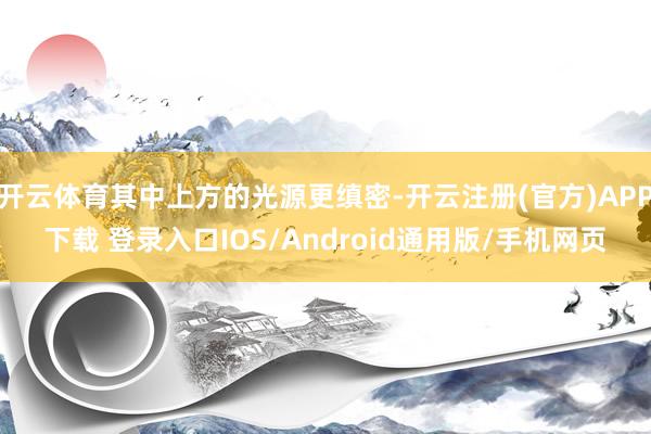 开云体育其中上方的光源更缜密-开云注册(官方)APP下载 登