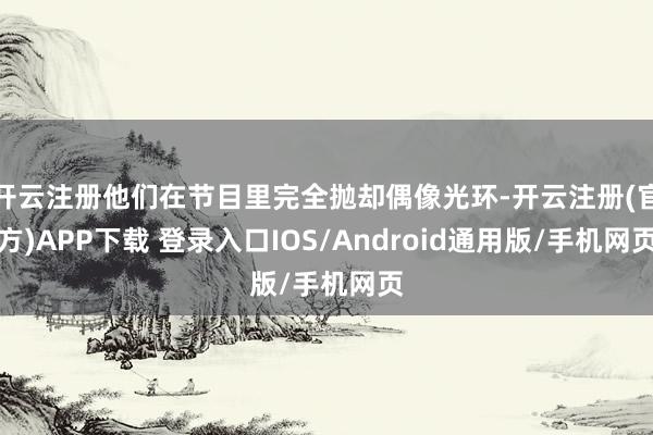 开云注册他们在节目里完全抛却偶像光环-开云注册(官方)APP