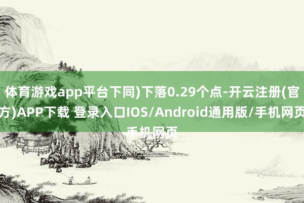 体育游戏app平台下同)下落0.29个点-开云注册(官方)A