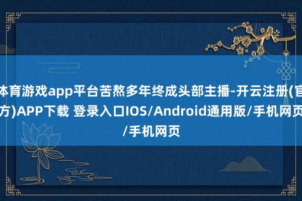 体育游戏app平台苦熬多年终成头部主播-开云注册(官方)AP