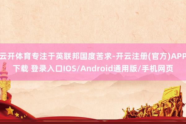 云开体育专注于英联邦国度苦求-开云注册(官方)APP下载 登