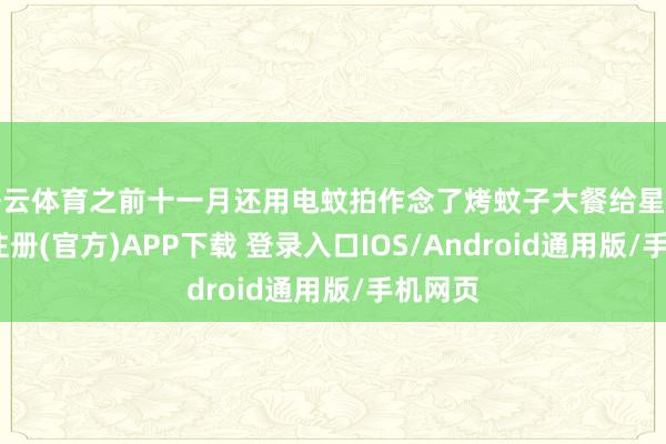 开云体育之前十一月还用电蚊拍作念了烤蚊子大餐给星君-开云注册