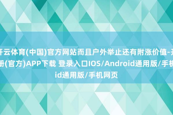 开云体育(中国)官方网站而且户外举止还有附涨价值-开云注册(官方)APP下载 登录入口IOS/Android通用版/手机网页