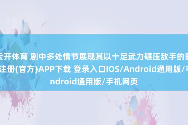 云开体育 剧中多处情节展现其以十足武力碾压敌手的时局-开云注册(官方)APP下载 登录入口IOS/Android通用版/手机网页