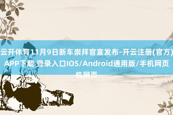 云开体育11月9日新车崇拜官宣发布-开云注册(官方)APP下载 登录入口IOS/Android通用版/手机网页