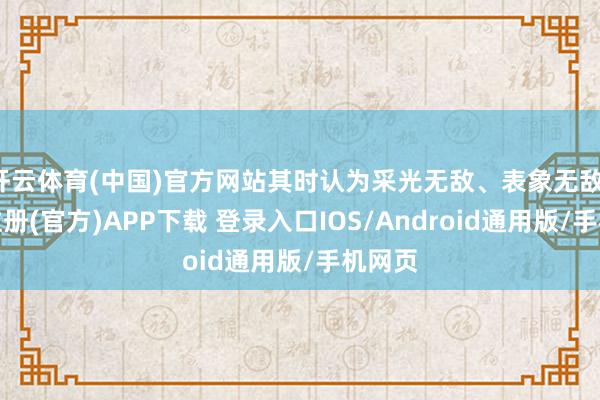 开云体育(中国)官方网站其时认为采光无敌、表象无敌-开云注册(官方)APP下载 登录入口IOS/Android通用版/手机网页