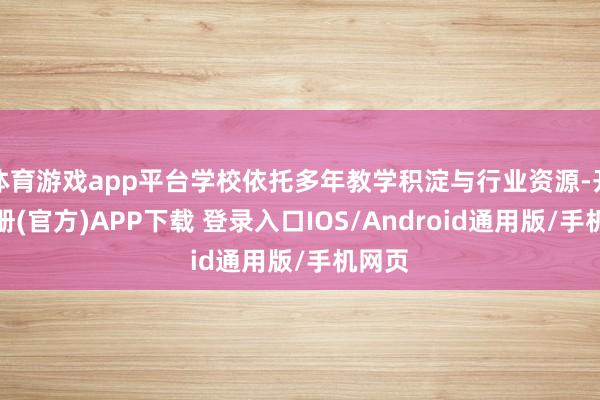 体育游戏app平台学校依托多年教学积淀与行业资源-开云注册(官方)APP下载 登录入口IOS/Android通用版/手机网页