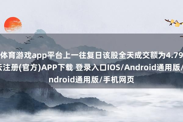 体育游戏app平台上一往复日该股全天成交额为4.79亿元-开云注册(官方)APP下载 登录入口IOS/Android通用版/手机网页