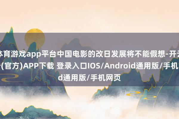 体育游戏app平台中国电影的改日发展将不能假想-开云注册(官