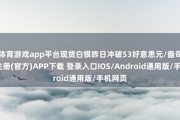 体育游戏app平台现货白银昨日冲破53好意思元/盎司-开云注