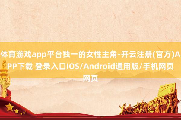 体育游戏app平台独一的女性主角-开云注册(官方)APP下载 登录入口IOS/Android通用版/手机网页