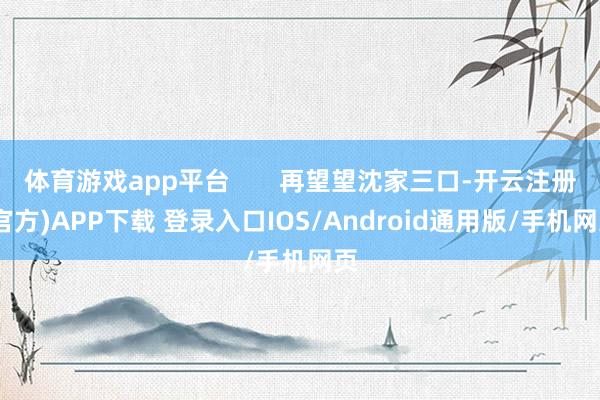 体育游戏app平台 再望望沈家三口-开云注册(官方)APP下载 登录入口IOS/Android通用版/手机网页