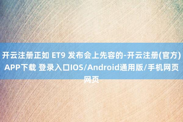 开云注册正如 ET9 发布会上先容的-开云注册(官方)APP