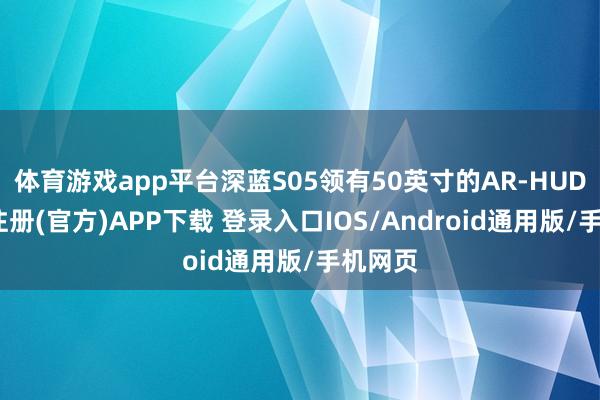 体育游戏app平台深蓝S05领有50英寸的AR-HUD-开云