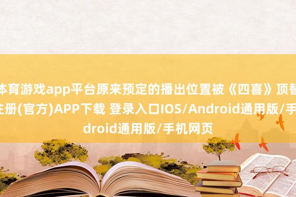 体育游戏app平台原来预定的播出位置被《四喜》顶替-开云注册