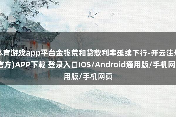 体育游戏app平台金钱荒和贷款利率延续下行-开云注册(官方)