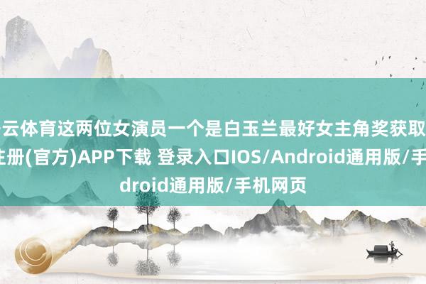 开云体育这两位女演员一个是白玉兰最好女主角奖获取者-开云注册