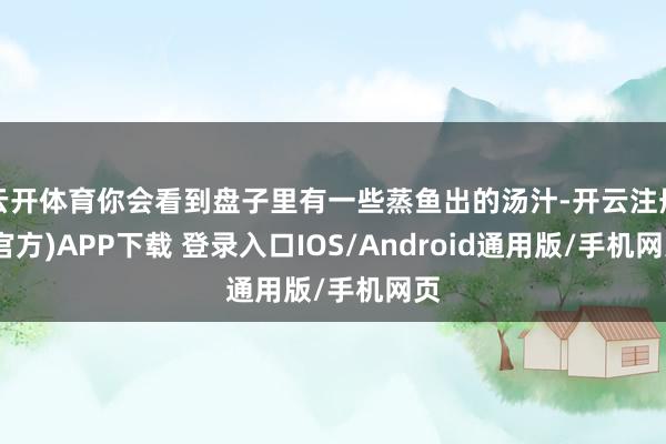 云开体育你会看到盘子里有一些蒸鱼出的汤汁-开云注册(官方)A
