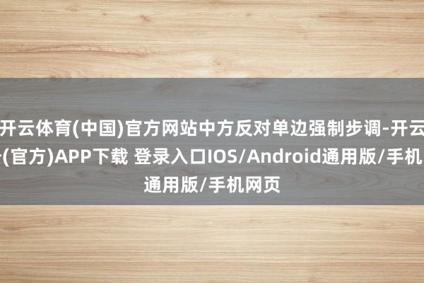 开云体育(中国)官方网站 中方反对单边强制步调-开云注册(官方)APP下载 登录入口IOS/Android通用版/手机网页