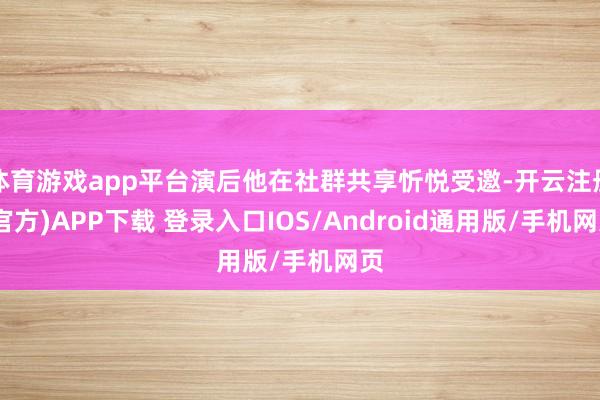 体育游戏app平台演后他在社群共享忻悦受邀-开云注册(官方)APP下载 登录入口IOS/Android通用版/手机网页