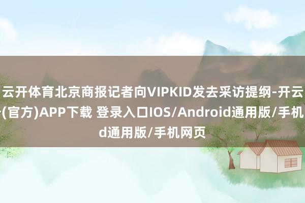 云开体育北京商报记者向VIPKID发去采访提纲-开云注册(官