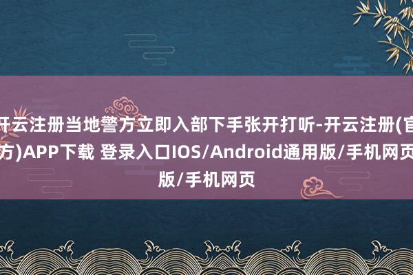 开云注册当地警方立即入部下手张开打听-开云注册(官方)APP下载 登录入口IOS/Android通用版/手机网页