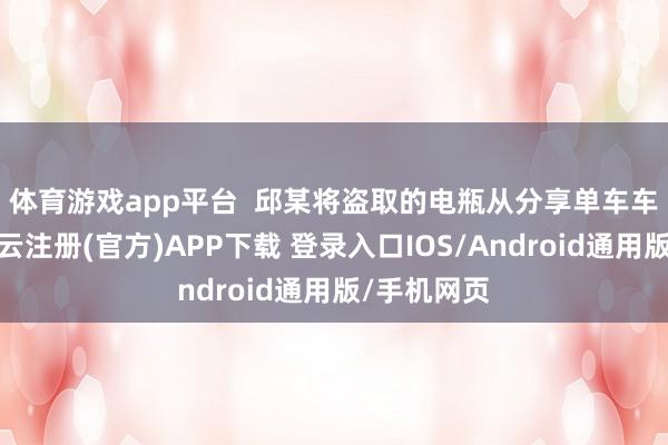 体育游戏app平台  　　邱某将盗取的电瓶从分享单车车筐拿下