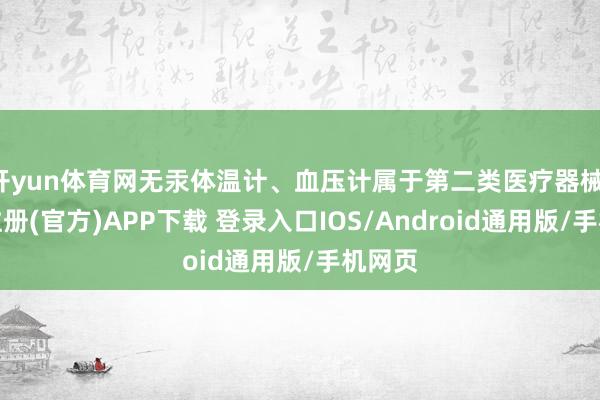 开yun体育网无汞体温计、血压计属于第二类医疗器械-开云注册(官方)APP下载 登录入口IOS/Android通用版/手机网页