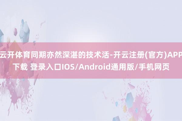 云开体育同期亦然深湛的技术活-开云注册(官方)APP下载 登录入口IOS/Android通用版/手机网页