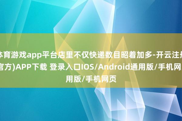 体育游戏app平台店里不仅快递数目昭着加多-开云注册(官方)APP下载 登录入口IOS/Android通用版/手机网页