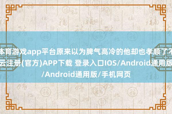 体育游戏app平台原来以为脾气高冷的他却也孝顺了不少笑点-开